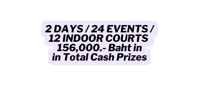 2 DAYS 24 EVENTS 12 INDOOR COURTS 156 000 Baht in in Total Cash Prizes